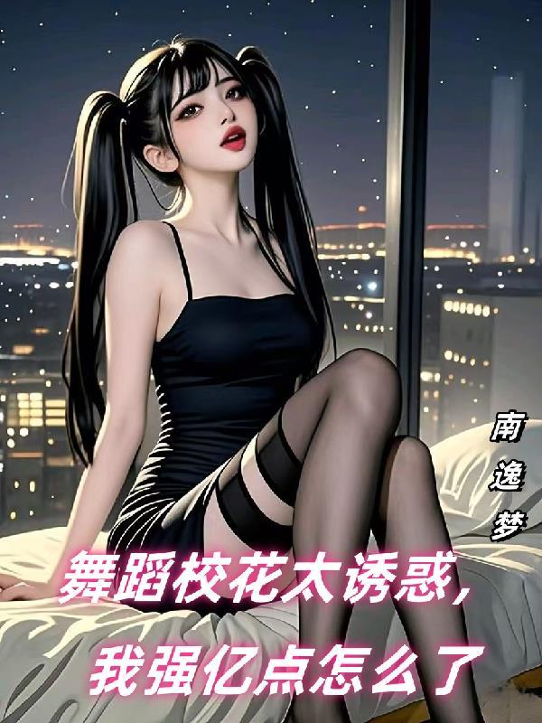 舞蹈校花太诱惑,我强亿点怎么了 舞蹈校花太诱惑,我强亿点怎么了