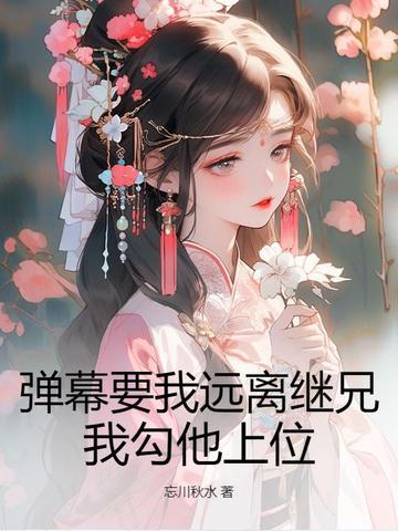 弹幕要我远离继兄?我勾他上位 弹幕要我远离继兄?我勾他上位