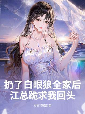 扔了白眼狼全家后,江总跪求我回头 扔了白眼狼全家后,江总跪求我回头