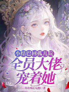 小结巴回孤儿院,全员大佬宠着她 小结巴回孤儿院,全员大佬宠着她