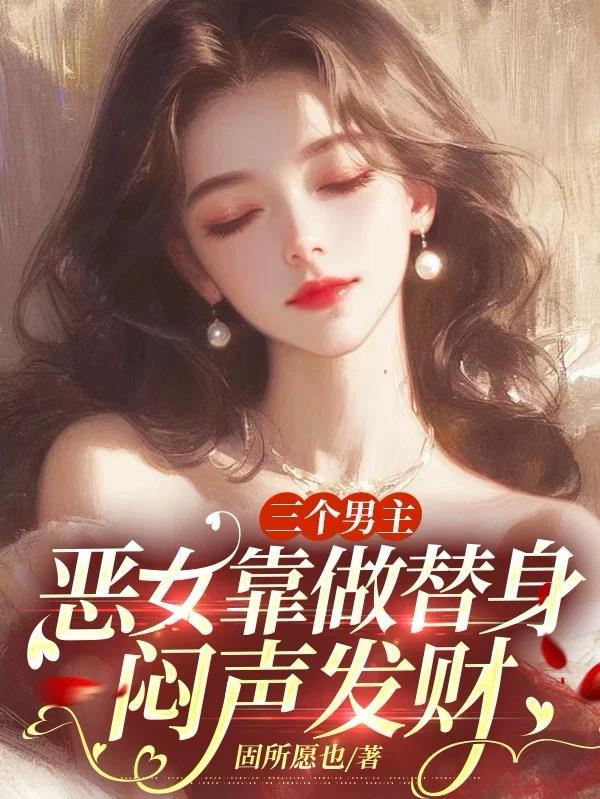 三个男主,恶女靠做替身闷声发财 三个男主,恶女靠做替身闷声发财
