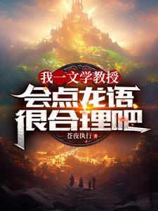 我一文学教授,会点龙语很合理吧 我一文学教授,会点龙语很合理吧
