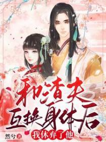 和渣夫互换身体后,我休弃了他 和渣夫互换身体后,我休弃了他