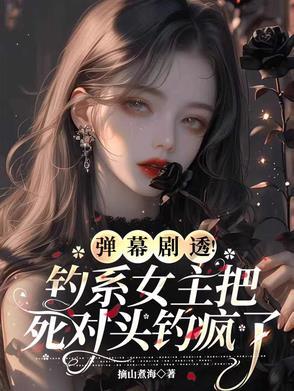 弹幕剧透钓系女主把死对头钓疯了 弹幕剧透钓系女主把死对头钓疯了