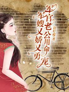 军嫂又娇又勇,军官老公用命宠 军嫂又娇又勇,军官老公用命宠