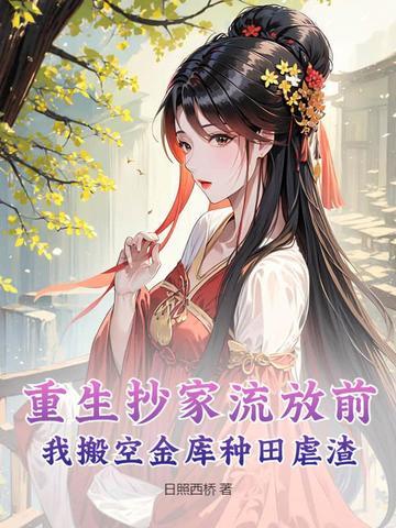 重生抄家流放前,我搬空金库种田虐渣 重生抄家流放前,我搬空金库种田虐渣